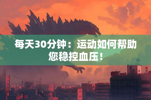 每天30分钟：运动如何帮助您稳控血压！