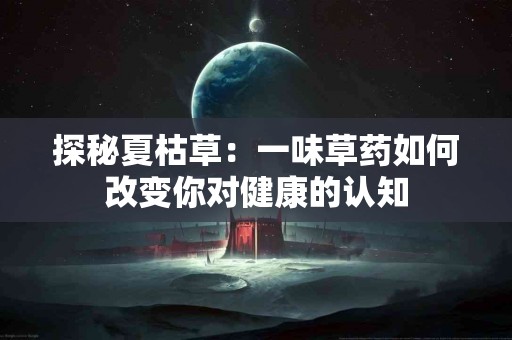 探秘夏枯草：一味草药如何改变你对健康的认知