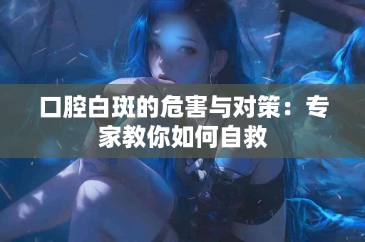 口腔白斑的危害与对策：专家教你如何自救