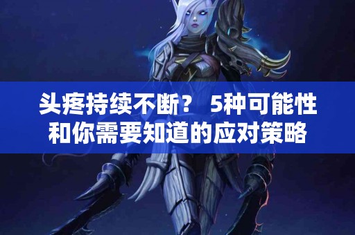 头疼持续不断？ 5种可能性和你需要知道的应对策略