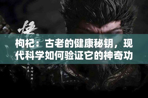 枸杞：古老的健康秘钥，现代科学如何验证它的神奇功效？