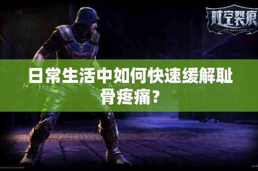 日常生活中如何快速缓解耻骨疼痛？