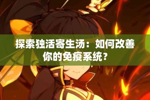 探索独活寄生汤：如何改善你的免疫系统？