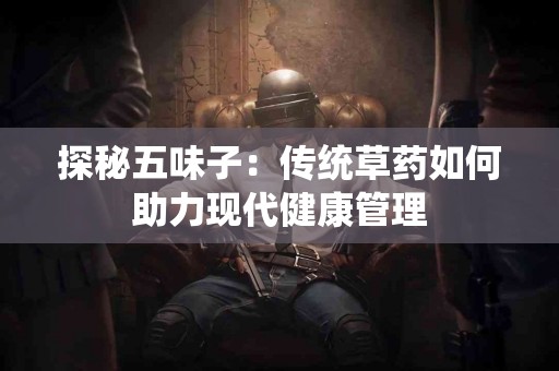 探秘五味子：传统草药如何助力现代健康管理