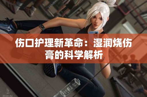 伤口护理新革命：湿润烧伤膏的科学解析