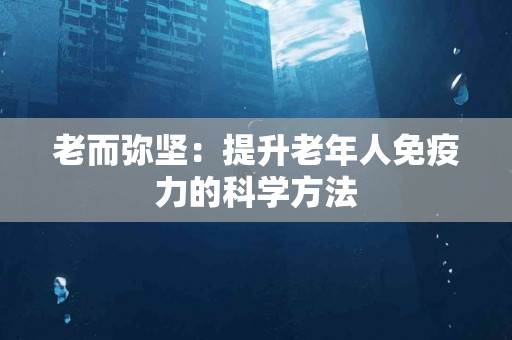 老而弥坚：提升老年人免疫力的科学方法