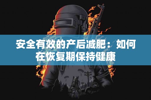 安全有效的产后减肥：如何在恢复期保持健康