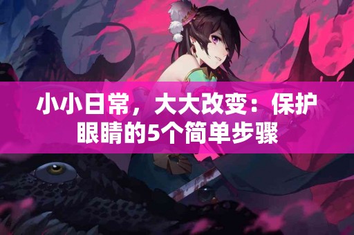 小小日常，大大改变：保护眼睛的5个简单步骤