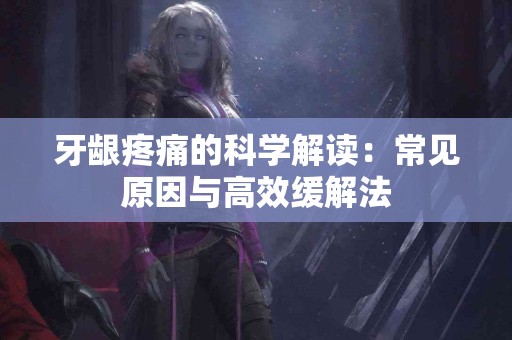 牙龈疼痛的科学解读：常见原因与高效缓解法