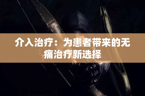 介入治疗：为患者带来的无痛治疗新选择
