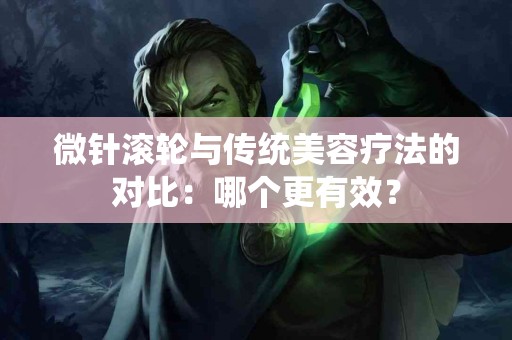 微针滚轮与传统美容疗法的对比：哪个更有效？