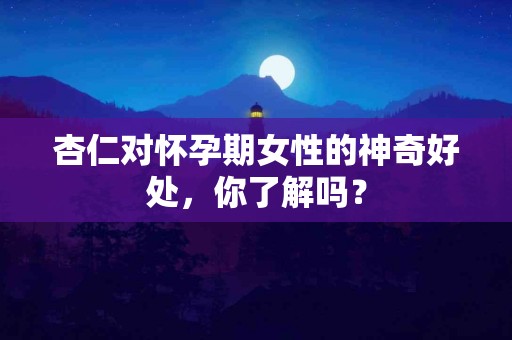 杏仁对怀孕期女性的神奇好处，你了解吗？