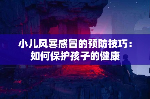 小儿风寒感冒的预防技巧：如何保护孩子的健康