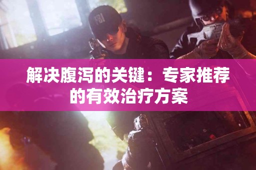 解决腹泻的关键：专家推荐的有效治疗方案