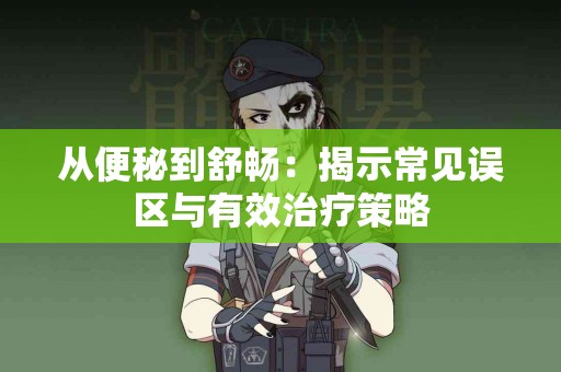 从便秘到舒畅：揭示常见误区与有效治疗策略