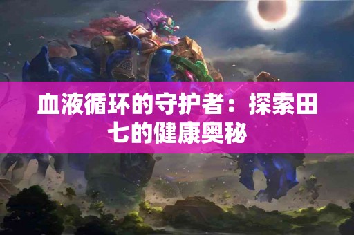 血液循环的守护者：探索田七的健康奥秘