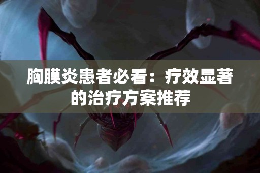 胸膜炎患者必看：疗效显著的治疗方案推荐