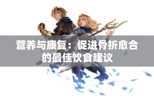 营养与康复：促进骨折愈合的最佳饮食建议