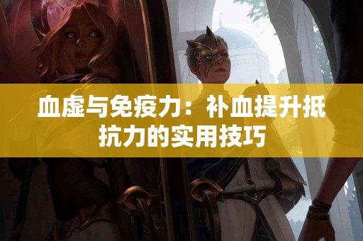 血虚与免疫力：补血提升抵抗力的实用技巧