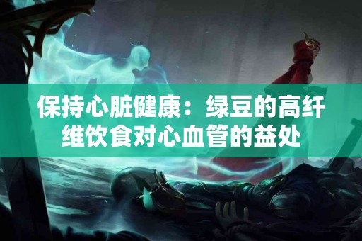 保持心脏健康：绿豆的高纤维饮食对心血管的益处