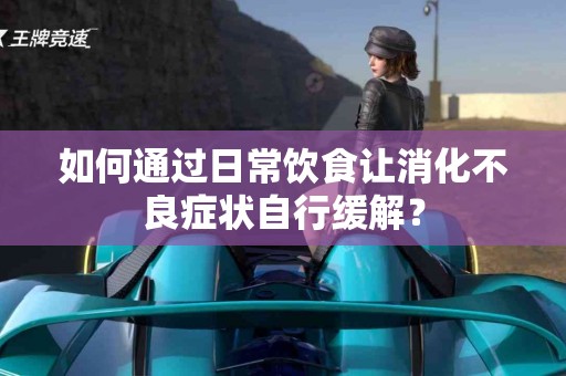 如何通过日常饮食让消化不良症状自行缓解？