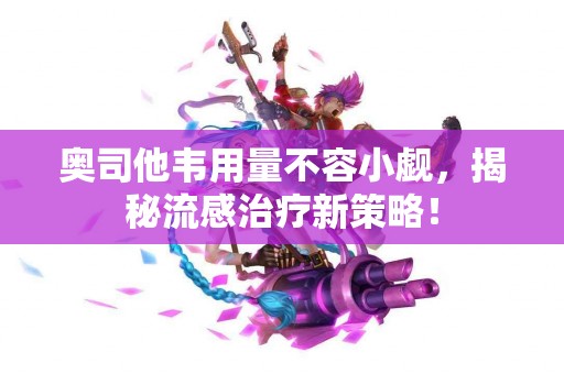 奥司他韦用量不容小觑，揭秘流感治疗新策略！