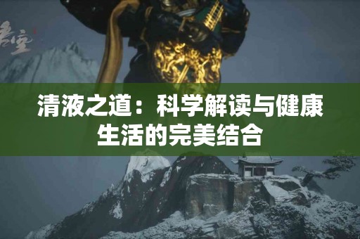 清液之道：科学解读与健康生活的完美结合