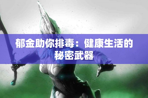 郁金助你排毒：健康生活的秘密武器