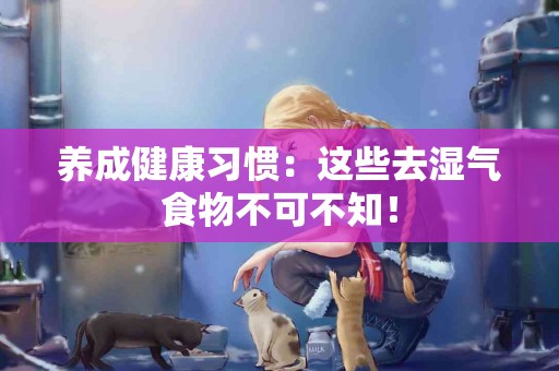 养成健康习惯：这些去湿气食物不可不知！