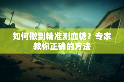 如何做到精准测血糖？专家教你正确的方法