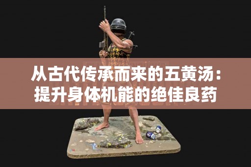 从古代传承而来的五黄汤：提升身体机能的绝佳良药