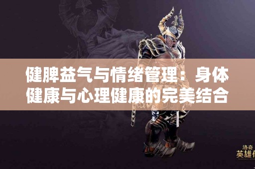 健脾益气与情绪管理：身体健康与心理健康的完美结合