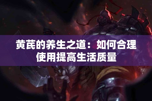 黄芪的养生之道：如何合理使用提高生活质量