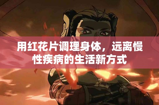 用红花片调理身体，远离慢性疾病的生活新方式