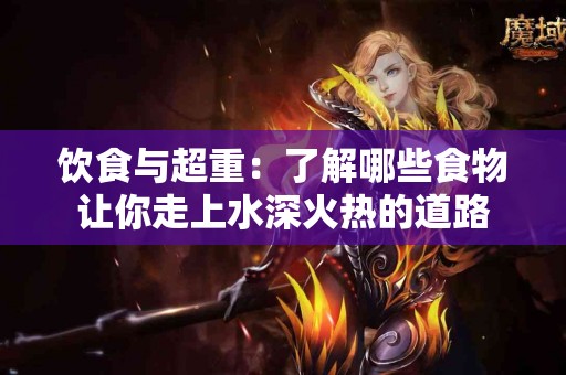 饮食与超重：了解哪些食物让你走上水深火热的道路