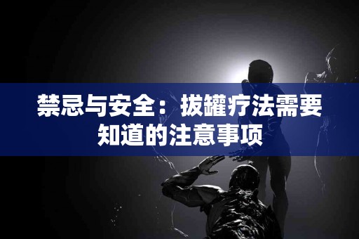 禁忌与安全：拔罐疗法需要知道的注意事项