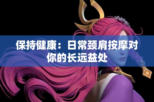 保持健康：日常颈肩按摩对你的长远益处