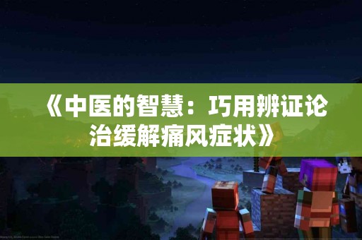 《中医的智慧：巧用辨证论治缓解痛风症状》