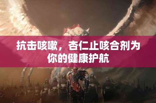 抗击咳嗽，杏仁止咳合剂为你的健康护航