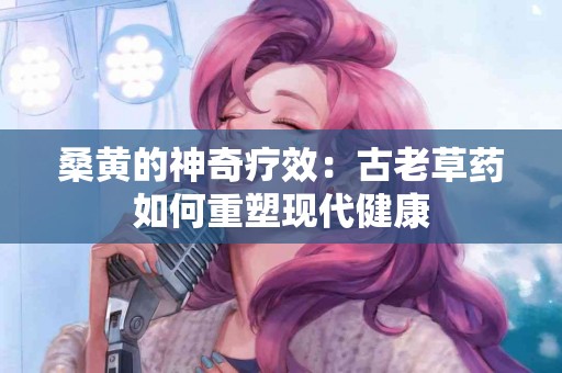 桑黄的神奇疗效：古老草药如何重塑现代健康