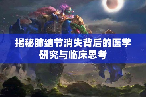 揭秘肺结节消失背后的医学研究与临床思考