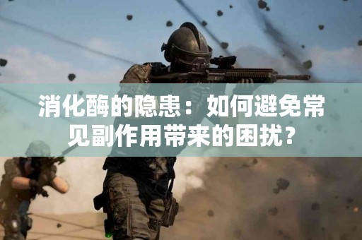 消化酶的隐患：如何避免常见副作用带来的困扰？