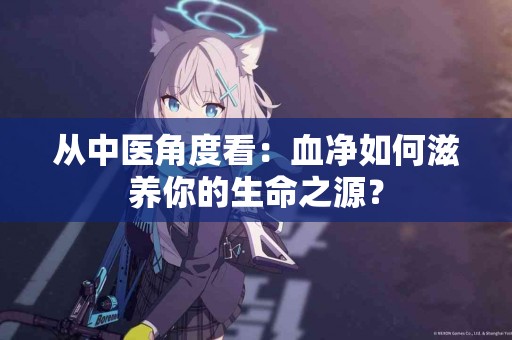 从中医角度看：血净如何滋养你的生命之源？