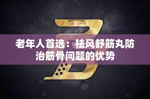 老年人首选：祛风舒筋丸防治筋骨问题的优势