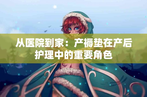 从医院到家：产褥垫在产后护理中的重要角色