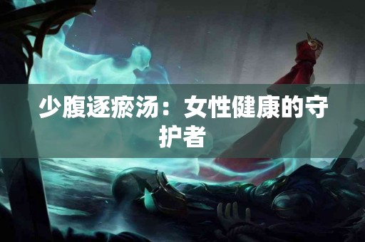 少腹逐瘀汤：女性健康的守护者