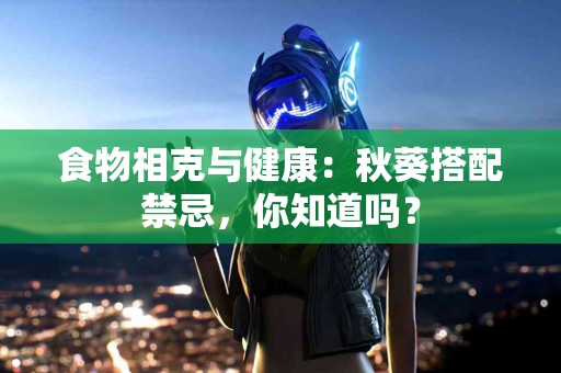 食物相克与健康：秋葵搭配禁忌，你知道吗？