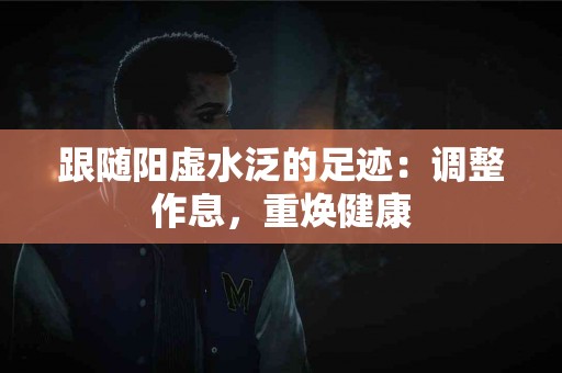 跟随阳虚水泛的足迹：调整作息，重焕健康