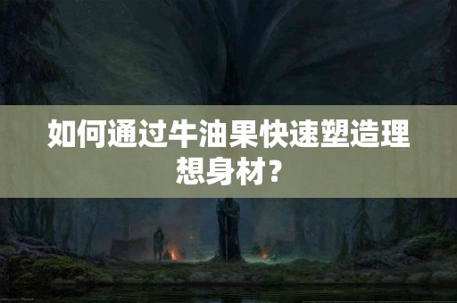 如何通过牛油果快速塑造理想身材？