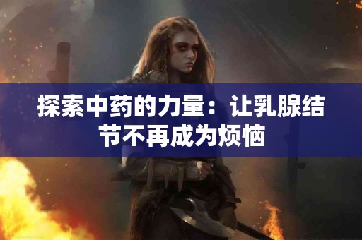 探索中药的力量：让乳腺结节不再成为烦恼